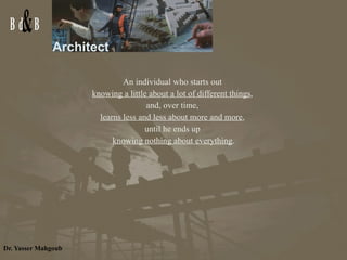 Architect An individual who starts out  knowing a little about a lot of different things ,  and, over time,  learns less and less about more and more ,  until he ends up  knowing nothing about everything . 
