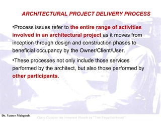 Process issues refer to  the entire range of activities involved in an architectural project  as it moves from inception through design and construction phases to beneficial occupancy by the Owner/Client/User.  These processes not only include those services performed by the architect, but also those performed by  other participants . ARCHITECTURAL PROJECT DELIVERY PROCESS 