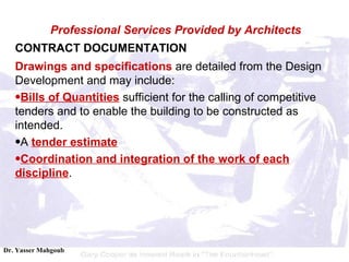 CONTRACT DOCUMENTATION Drawings and specifications  are detailed from the Design Development and may include:  Bills of Quantities  sufficient for the calling of competitive tenders and to enable the building to be constructed as intended.  A  tender estimate   Coordination and integration of the work of each discipline .  Professional Services Provided by Architects 