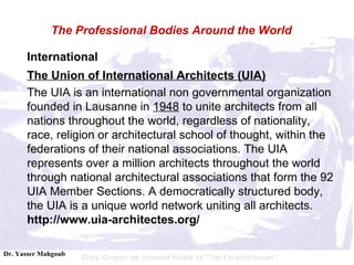 International The Union of International Architects (UIA) The UIA is an international non governmental organization founded in Lausanne in  1948  to unite architects from all nations throughout the world, regardless of nationality, race, religion or architectural school of thought, within the federations of their national associations. The UIA represents over a million architects throughout the world through national architectural associations that form the 92 UIA Member Sections. A democratically structured body, the UIA is a unique world network uniting all architects.  http://www.uia-architectes.org/ The Professional Bodies Around the World 