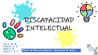 DISCAPACIDAD
INTELECTUAL
Ana I. M. M.
Fatna R. A. B.
Belén S. G.
Jesica T. S. V. Máster de Educación Especial- Universidad de Huelva.
Máster de Educación Especial- Universidad de Huelva.
 
