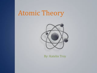 Atomic Theory By: Katelin Troy 