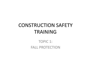 CONSTRUCTION SAFETY
TRAINING
TOPIC 1:
FALL PROTECTION
 
