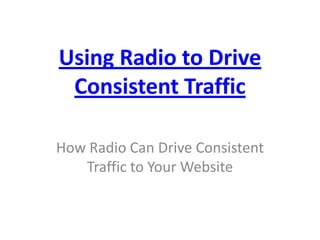Using Radio to Drive
 Consistent Traffic

How Radio Can Drive Consistent
   Traffic to Your Website
 