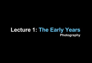 Lecture 1:  The Early Years Photography 