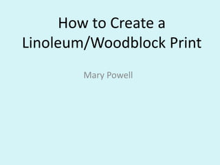 How to Create a
Linoleum/Woodblock Print
        Mary Powell
 
