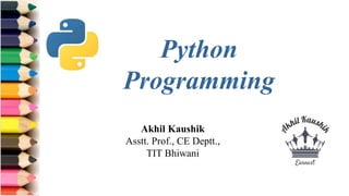 Akhil Kaushik
Asstt. Prof., CE Deptt.,
TIT Bhiwani
Python
Programming
 