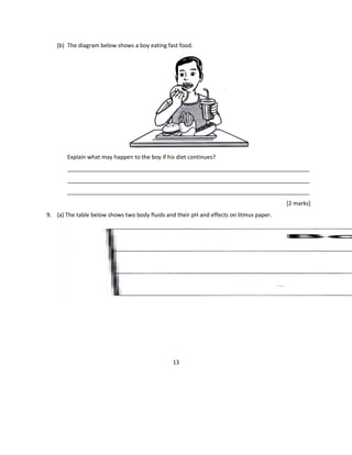 (b) The diagram below shows a boy eating fast food.
Explain what may happen to the boy if his diet continues?
_____________________________________________________________________________
_____________________________________________________________________________
_____________________________________________________________________________
[2 marks]
9. (a) The table below shows two body fluids and their pH and effects on litmus paper.
13
 
