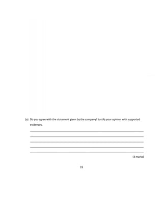 (a) Do you agree with the statement given by the company? Justify your opinion with supported
evidences.
______________________________________________________________________________
______________________________________________________________________________
______________________________________________________________________________
______________________________________________________________________________
______________________________________________________________________________
[3 marks]
19
 