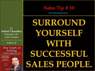 Sales Tip # 10
                                     ashrafchaudhry.com




            By
                                 SURROUND
Ashraf Chaudhry
     Pakistan’s # 1
     Sales Trainer
                                  YOURSELF
                                    WITH
-----------------------------
        Author of




                                 SUCCESSFUL
                                SALES PEOPLE.
 