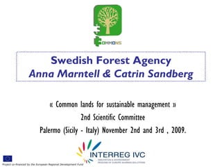 Swedish Forest Agency
                    Anna Marntell & Catrin Sandberg

                                « Common lands for sustainable management »
                                            2nd Scientific Committee
                            Palermo (Sicily - Italy) November 2nd and 3rd , 2009.


Project co-financed by the European Regional Development Fund
 