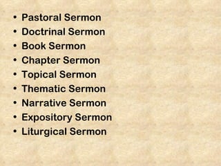 •   Pastoral Sermon
•   Doctrinal Sermon
•   Book Sermon
•   Chapter Sermon
•   Topical Sermon
•   Thematic Sermon
•   Narrative Sermon
•   Expository Sermon
•   Liturgical Sermon
 