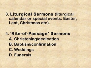 3. Liturgical Sermons (liturgical
  calendar or special events: Easter,
  Lent, Christmas etc).

4. ‘Rite-of-Passage’ Sermons
  A. Christening/dedication
  B. Baptism/confirmation
  C. Weddings
  D. Funerals
 