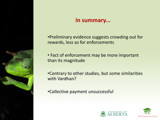 In summary...

•Preliminary evidence suggests crowding out for
rewards, less so for enforcements

• Fact of enforcement may be more important
than its magnitude

•Contrary to other studies, but some similarities
with Vardhan?

•Collective payment unsuccessful
 