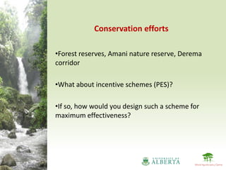 Conservation efforts

•Forest reserves, Amani nature reserve, Derema
corridor

•What about incentive schemes (PES)?

•If so, how would you design such a scheme for
maximum effectiveness?
 