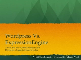 Wordpress Vs. ExpressionEngine A look into one of, Web Designers and Developers, biggest debates of today A HACC audio project presented by Rebecca Wood 