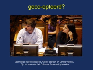 geco-opteerd? 
Voormalige studentenleaders, Giorgo Jackson en Camila Vallejos, 
Zijn nu leden van het Chileense Parlement geworden 