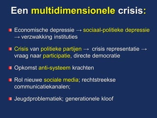 Een multidimensionele crisis: Economische depressie → sociaal-politieke depressie → verzwakking instituties Crisis van politieke partijen → crisis representatie → vraag naar participatie, directe democratie Opkomst anti-systeem krachten Rol nieuwe sociale media; rechtstreekse communicatiekanalen; Jeugdproblematiek; generationele kloof  