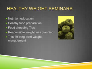 HEALTHY WEIGHT SEMINARS

 Nutrition education
 Healthy food preparation
 Food shopping Tips
 Responsible weight loss planning
 Tips for long-term weight
  management
 