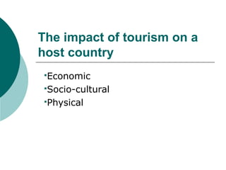 The impact of tourism on a
host country
Economic
Socio-cultural
Physical
 