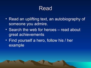 Read Read an uplifting text, an autobiography of someone you admire. Search the web for heroes – read about great achievements Find yourself a hero, follow his / her example 