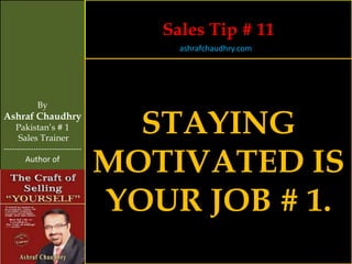 Sales Tip # 11
                                     ashrafchaudhry.com




            By
Ashraf Chaudhry
     Pakistan’s # 1
     Sales Trainer
                                  STAYING
                                MOTIVATED IS
-----------------------------
        Author of




                                YOUR JOB # 1.
 