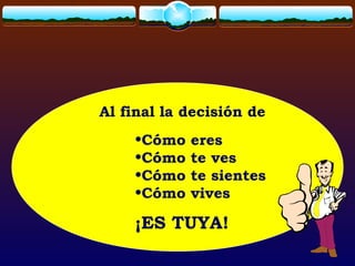Al final la decisión de
•Cómo eres
•Cómo te ves
•Cómo te sientes
•Cómo vives
¡ES TUYA!
 
