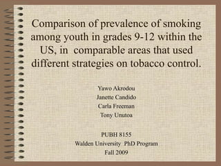 Comparison of prevalence of smoking among youth in grades 9-12 within the US, in  comparable areas that used different strategies on tobacco control. Yawo Akrodou Janette Candido Carla Freeman Tony Unutoa PUBH 8155 Walden University  PhD Program Fall 2009 