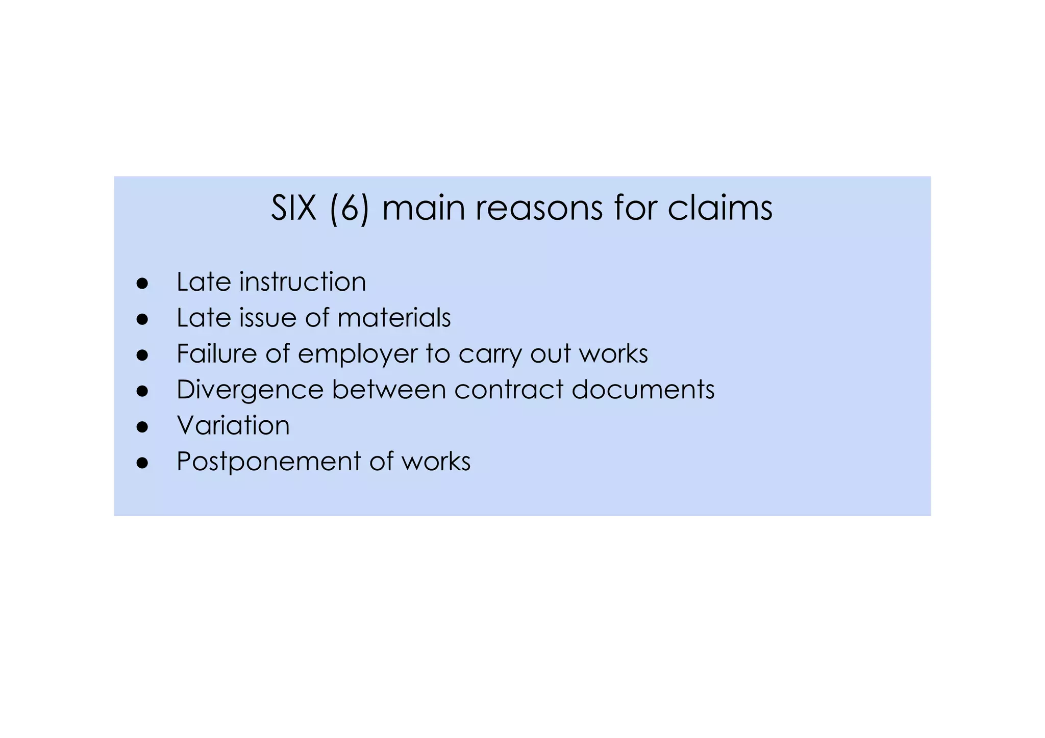 SIX (6) main reasons for claims
● Late instruction
● Late issue of materials
● Failure of employer to carry out works
● Divergence between contract documents
● Variation
● Postponement of works
 