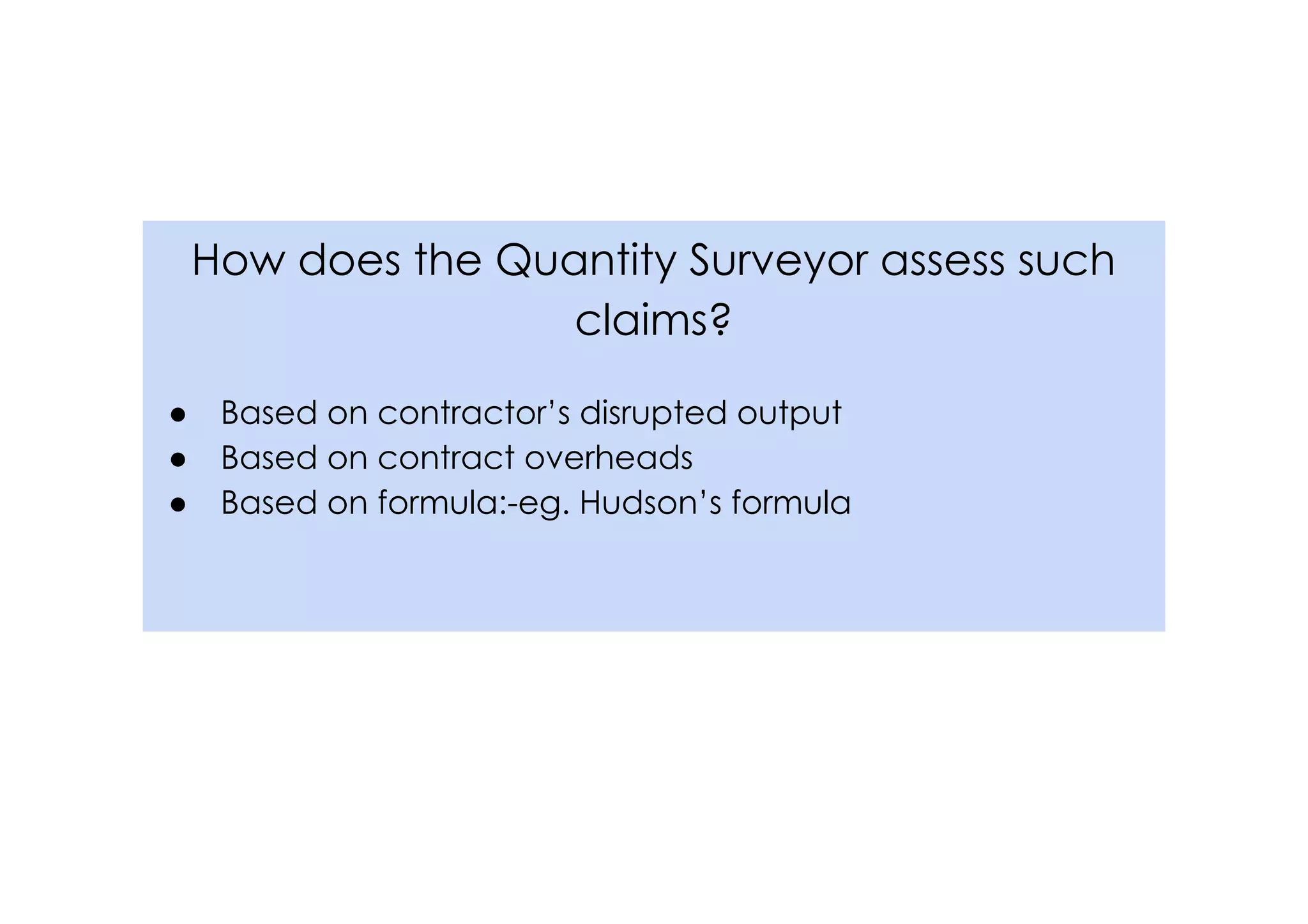 How does the Quantity Surveyor assess such
claims?
● Based on contractor’s disrupted output
● Based on contract overheads
● Based on formula:-eg. Hudson’s formula
 