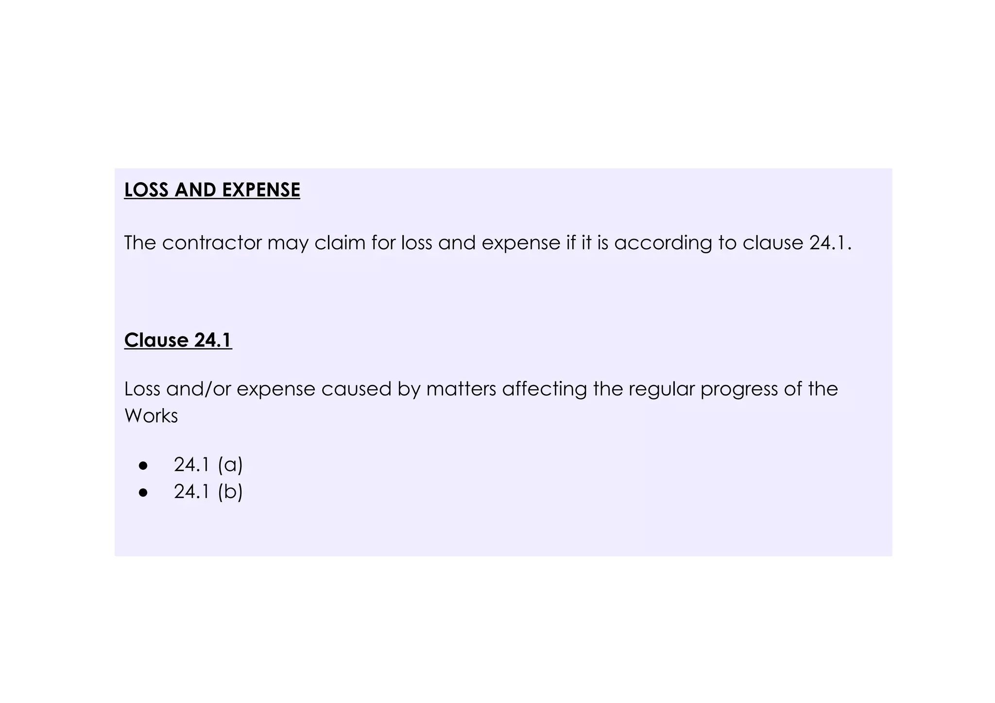 LOSS AND EXPENSE
The contractor may claim for loss and expense if it is according to clause 24.1.
Clause 24.1
Loss and/or expense caused by matters affecting the regular progress of the
Works
● 24.1 (a)
● 24.1 (b)
 