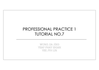 PROFESSIONAL PRACTICE 1
TUTORIAL NO.7
WONG JIA JING
YEAP PHAY SHIAN
YEE JYH LIN
 