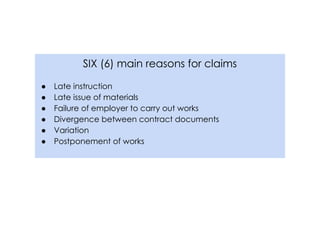 SIX (6) main reasons for claims
● Late instruction
● Late issue of materials
● Failure of employer to carry out works
● Divergence between contract documents
● Variation
● Postponement of works
 