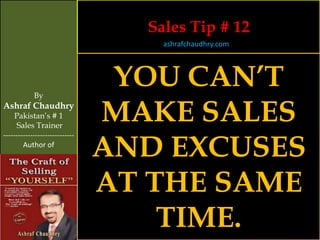 Sales Tip # 12
                                    ashrafchaudhry.com




            By
                                 YOU CAN’T
Ashraf Chaudhry
     Pakistan’s # 1
     Sales Trainer
                                MAKE SALES
                                AND EXCUSES
-----------------------------
        Author of




                                AT THE SAME
                                    TIME.
 