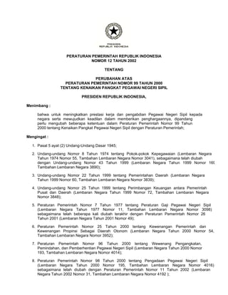 PERATURAN PEMERINTAH REPUBLIK INDONESIA
                              NOMOR 12 TAHUN 2002

                                        TENTANG

                               PERUBAHAN ATAS
                   PERATURAN PEMERINTAH NOMOR 99 TAHUN 2000
                 TENTANG KENAIKAN PANGKAT PEGAWAI NEGERI SIPIL

                            PRESIDEN REPUBLIK INDONESIA,

Menimbang :

     bahwa untuk meningkatkan prestasi kerja dan pengabdian Pegawai Negeri Sipil kepada
     negara serta mewujudkan keadilan dalam memberikan penghargaannya, dipandang
     perlu mengubah beberapa ketentuan dalam Peraturan Pemerintah Nomor 99 Tahun
     2000 tentang Kenaikan Pangkat Pegawai Negeri Sipil dengan Peraturan Pemerintah;

Mengingat :

  1. Pasal 5 ayat (2) Undang-Undang Dasar 1945;

  2. Undang-undang Nomor 8 Tahun 1974 tentang Pokok-pokok Kepegawaian (Lembaran Negara
     Tahun 1974 Nomor 55, Tambahan Lembaran Negara Nomor 3041), sebagaimana telah diubah
     dengan Undang-undang Nomor 43 Tahun 1999 (Lembaran Negara Tahun 1999 Nomor 169
     Tambahan Lembaran Negara 3890);

  3. Undang-undang Nomor 22 Tahun 1999 tentang Pemerintahan Daerah (Lembaran Negara
     Tahun 1999 Nomor 60, Tambahan Lembaran Negara Nomor 3839);

  4. Undang-undang Nomor 25 Tahun 1999 tentang Perimbangan Keuangan antara Pemerintah
     Pusat dan Daerah (Lembaran Negara Tahun 1999 Nomor 72, Tambahan Lembaran Negara
     Nomor 3848);

  5. Peraturan Pemerintah Nomor 7 Tahun 1977 tentang Peraturan Gaji Pegawai Negeri Sipil
     (Lembaran Negara Tahun 1977 Nomor 11, Tambahan Lembaran Negara Nomor 3098)
     sebagaimana telah beberapa kali diubah terakhir dengan Peraturan Pemerintah Nomor 26
     Tahun 2001 (Lembaran Negara Tahun 2001 Nomor 49);

  6. Peraturan Pemerintah Nomor 25 Tahun 2000 tentang Kewenangan Pemerintah dan
     Kewenangan Propinsi Sebagai Daerah Otonom (Lembaran Negara Tahun 2000 Nomor 54,
     Tambahan Lembaran Negara Nomor 3952);

  7. Peraturan Pemerintah Nomor 96 Tahun 2000 tentang Wewenang Pengangkatan,
     Pemindahan, dan Pemberhentian Pegawai Negeri Sipil (Lembaran Negara Tahun 2000 Nomor
     193, Tambahan Lembaran Negara Nomor 4014);

  8. Peraturan Pemerintah Nomor 98 Tahun 2000 tentang Pengadaan Pegawai Negeri Sipil
     (Lembaran Negara Tahun 2000 Nomor 195, Tambahan Lembaran Negara Nomor 4016)
     sebagaimana telah diubah dengan Peraturan Pemerintah Nomor 11 Tahun 2002 (Lembaran
     Negara Tahun 2002 Nomor 31, Tambahan Lembaran Negara Nomor 4192 );
 