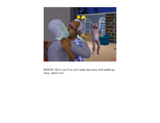 BERTIE: Wet’s see if we can’t make that nasty owd wabbit go
away, shaww we?
 