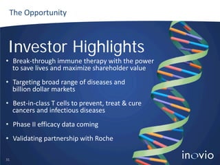 The Opportunity

Investor Highlights
• Break-through immune therapy with the power
to save lives and maximize shareholder value
• Targeting broad range of diseases and
billion dollar markets
• Best-in-class T cells to prevent, treat & cure
cancers and infectious diseases
• Phase II efficacy data coming
• Validating partnership with Roche
31

 