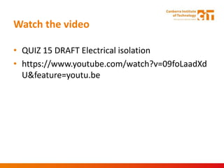 Watch the video
• QUIZ 15 DRAFT Electrical isolation
• https://www.youtube.com/watch?v=09foLaadXd
U&feature=youtu.be
 