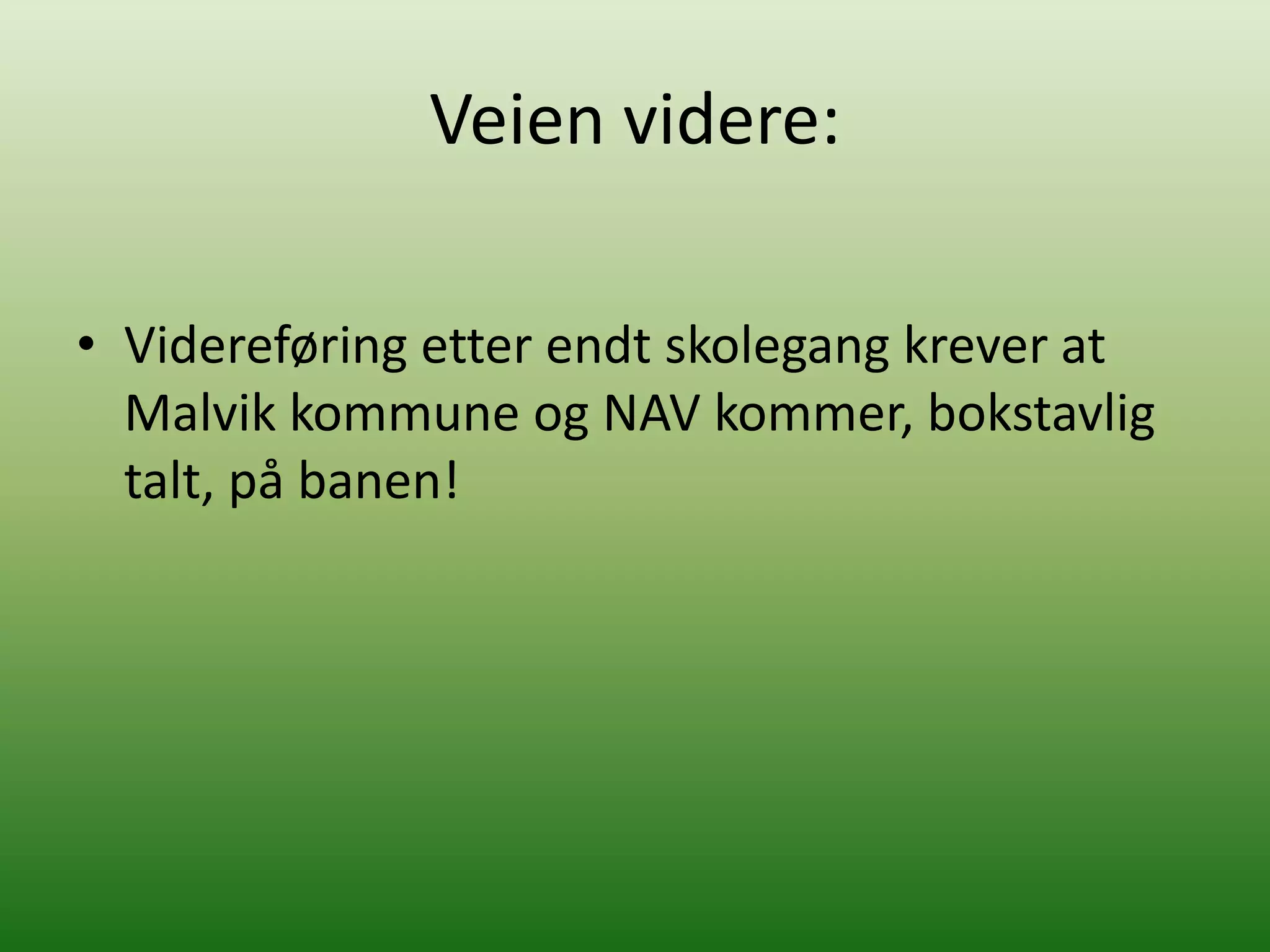 Veien videre:

• Videreføring etter endt skolegang krever at
  Malvik kommune og NAV kommer, bokstavlig
  talt, på banen!
 