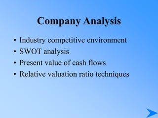 Company Analysis
• Industry competitive environment
• SWOT analysis
• Present value of cash flows
• Relative valuation ratio techniques
 