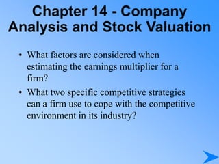 Chapter 14 - Company
Analysis and Stock Valuation
• What factors are considered when
estimating the earnings multiplier for a
firm?
• What two specific competitive strategies
can a firm use to cope with the competitive
environment in its industry?
 