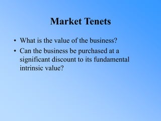 Market Tenets
• What is the value of the business?
• Can the business be purchased at a
significant discount to its fundamental
intrinsic value?
 