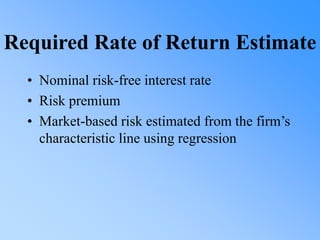 Required Rate of Return Estimate
• Nominal risk-free interest rate
• Risk premium
• Market-based risk estimated from the firm’s
characteristic line using regression
 