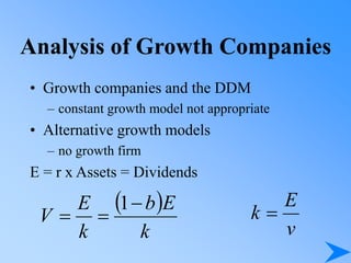 Analysis of Growth Companies
• Growth companies and the DDM
– constant growth model not appropriate
• Alternative growth models
– no growth firm
E = r x Assets = Dividends
 
k
E
b
k
E
V



1
v
E
k 
 
