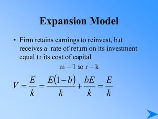 Expansion Model
• Firm retains earnings to reinvest, but
receives a rate of return on its investment
equal to its cost of capital
m = 1 so r = k
k
E
V 
 
k
E
k
bE
k
b
E




1
 