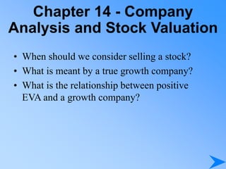 Chapter 14 - Company
Analysis and Stock Valuation
• When should we consider selling a stock?
• What is meant by a true growth company?
• What is the relationship between positive
EVA and a growth company?
 