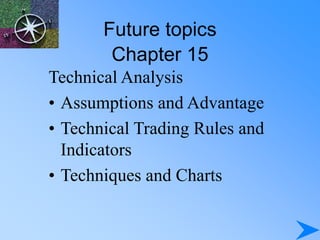 Future topics
Chapter 15
Technical Analysis
• Assumptions and Advantage
• Technical Trading Rules and
Indicators
• Techniques and Charts
 
