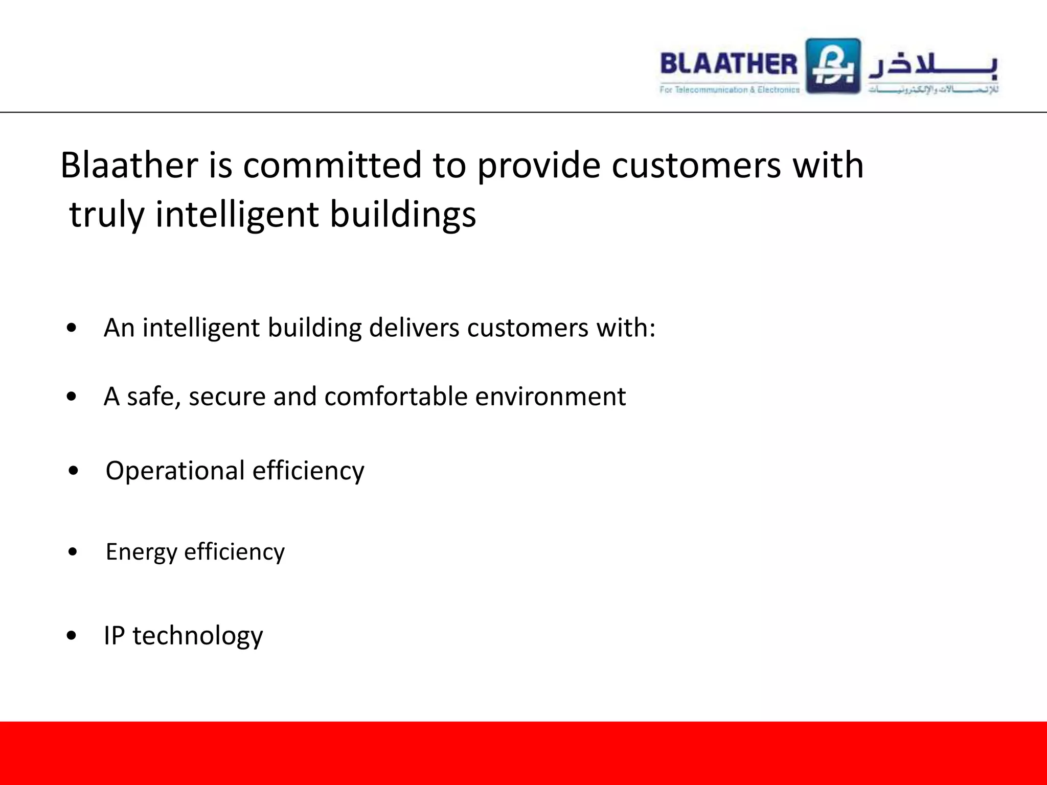 Blaather is committed to provide customers with
truly intelligent buildings
• An intelligent building delivers customers with:
• A safe, secure and comfortable environment
• Operational efficiency
• IP technology
• Energy efficiency
 