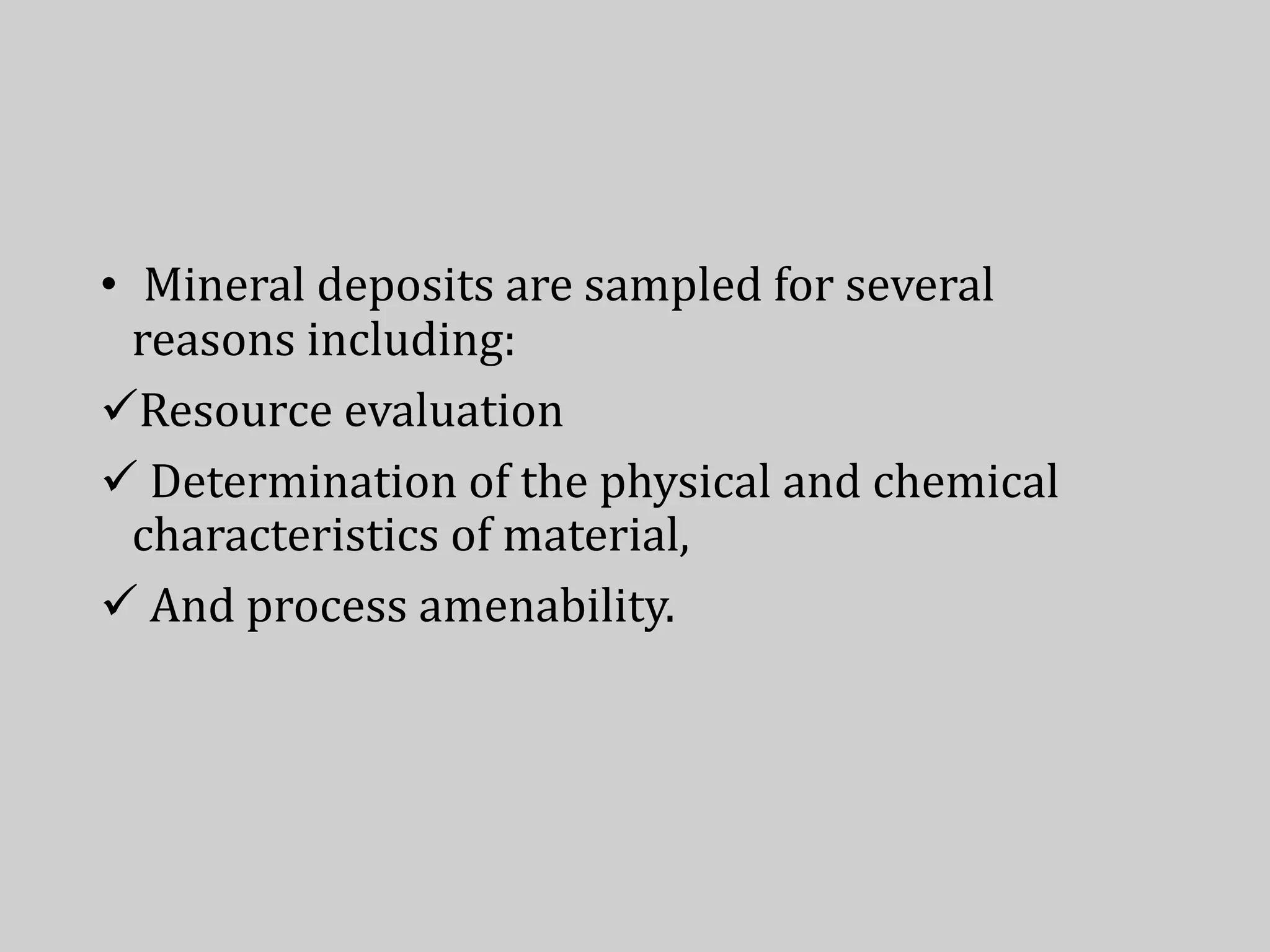 • Mineral deposits are sampled for several
reasons including:
Resource evaluation
 Determination of the physical and chemical
characteristics of material,
 And process amenability.
 