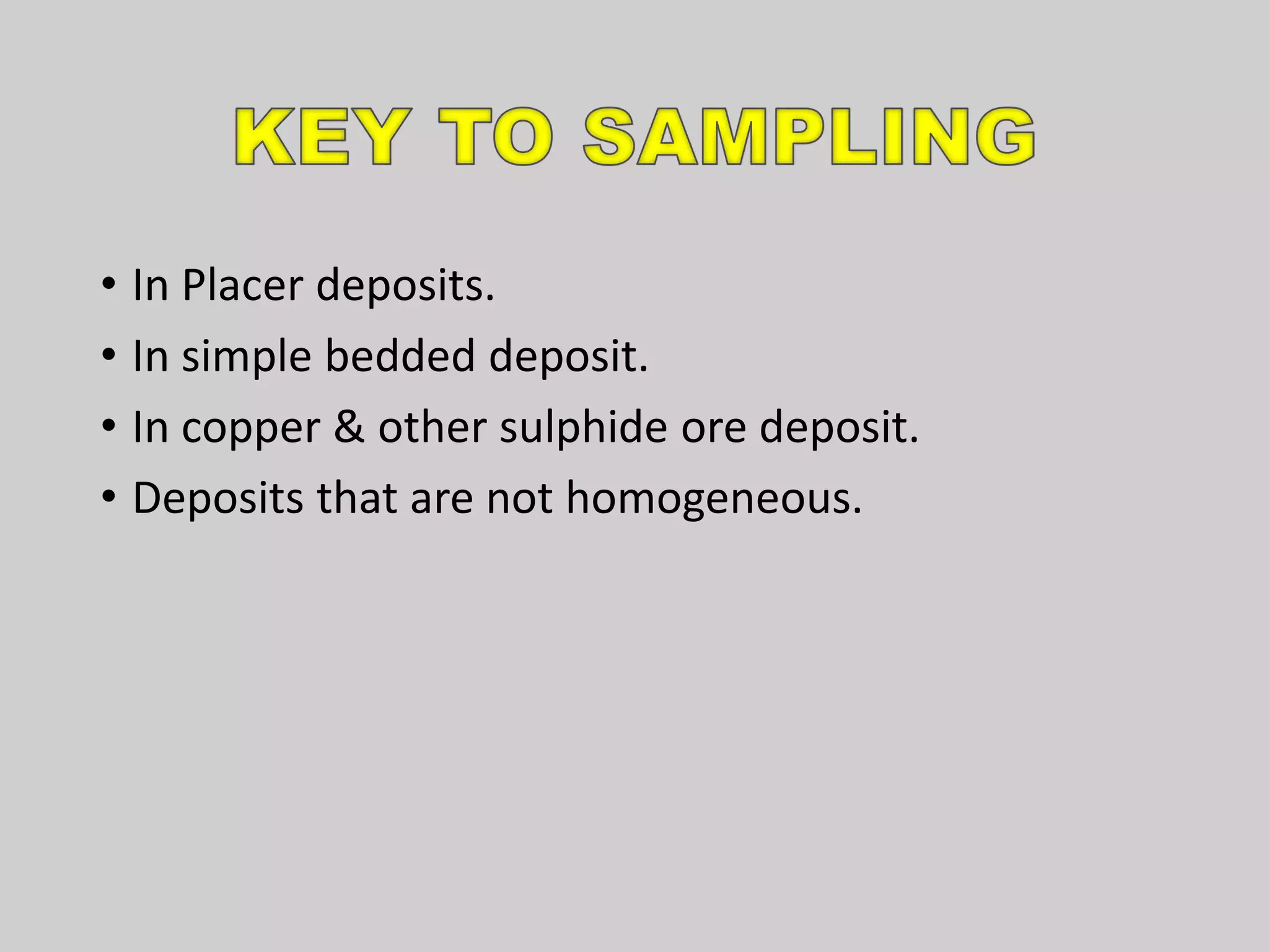 • In Placer deposits.
• In simple bedded deposit.
• In copper & other sulphide ore deposit.
• Deposits that are not homogeneous.
 